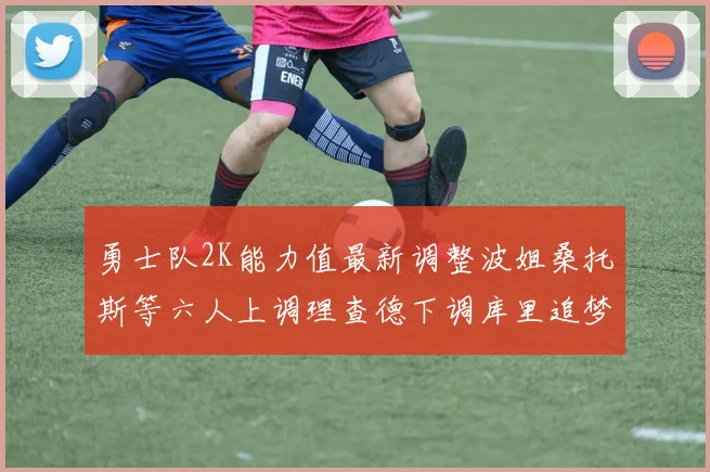 勇士队2K能力值最新调整波姐桑托斯等六人上调理查德下调库里追梦维持不变