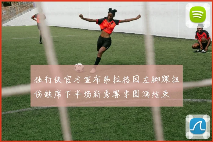 独行侠官方宣布弗拉格因左脚踝扭伤缺席下半场新秀赛季圆满结束