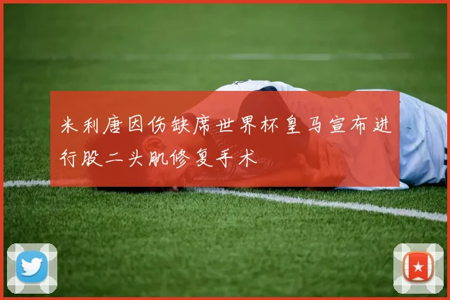 米利唐因伤缺席世界杯皇马宣布进行股二头肌修复手术