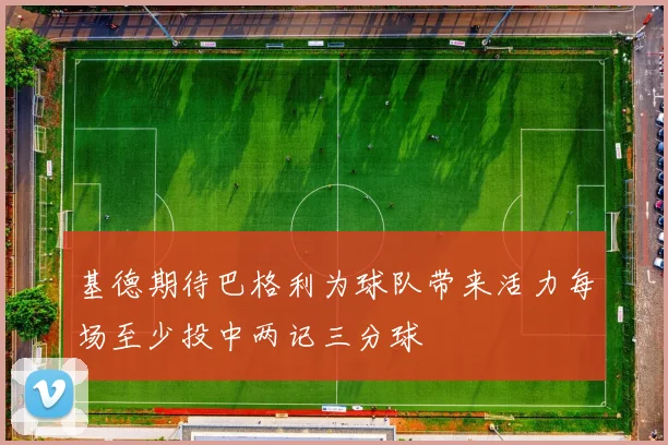 基德期待巴格利为球队带来活力每场至少投中两记三分球