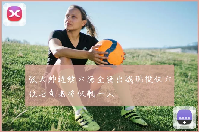 张大帅连续六场全场出战现役仅六位七旬老将仅剩一人