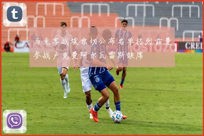 马竞客战埃尔切公布名单格列兹曼参战卢克曼阿尔瓦雷斯缺席