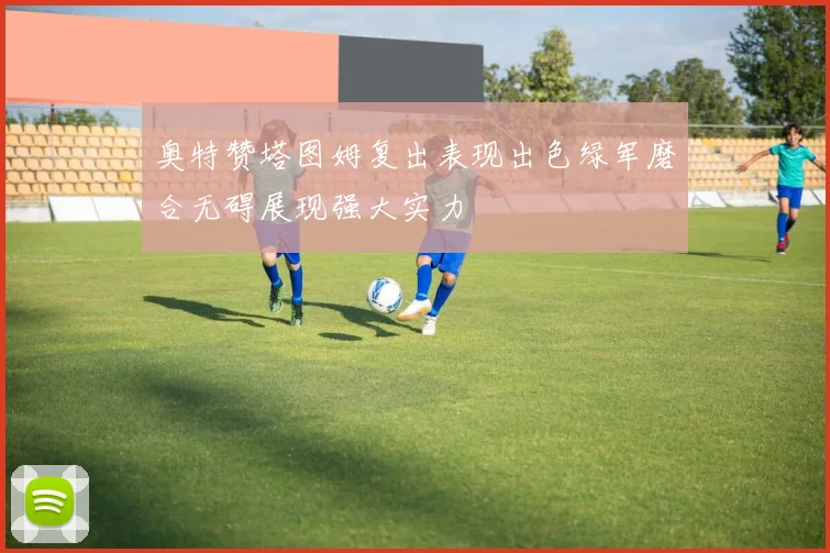 奥特赞塔图姆复出表现出色绿军磨合无碍展现强大实力