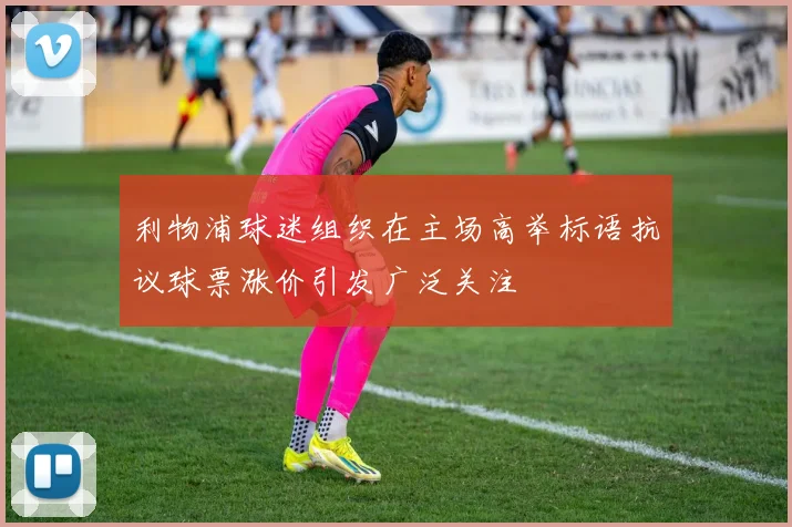 利物浦球迷组织在主场高举标语抗议球票涨价引发广泛关注