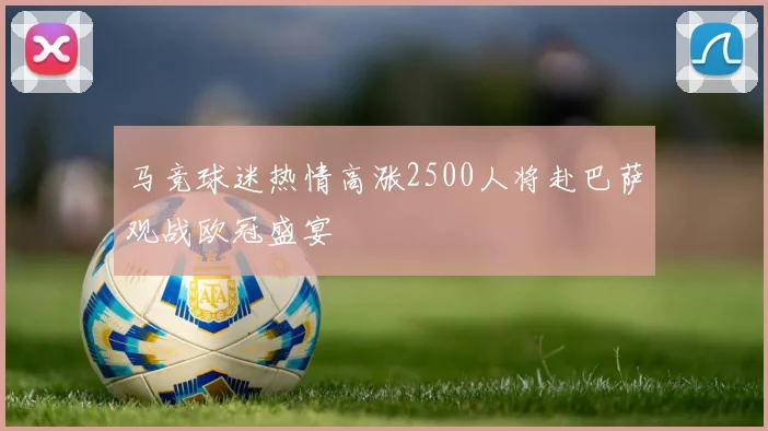 马竞球迷热情高涨2500人将赴巴萨观战欧冠盛宴