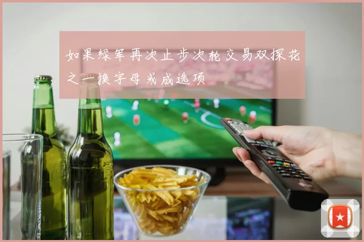 如果绿军再次止步次轮交易双探花之一换字母或成选项