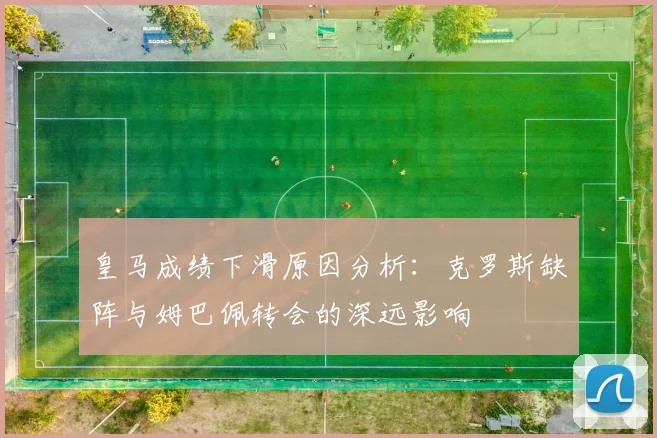 皇马成绩下滑原因分析：克罗斯缺阵与姆巴佩转会的深远影响