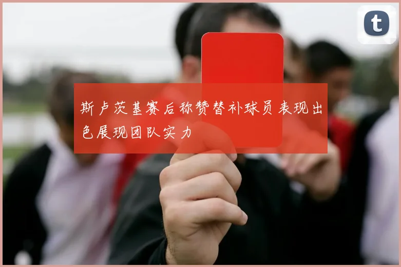 斯卢茨基赛后称赞替补球员表现出色展现团队实力