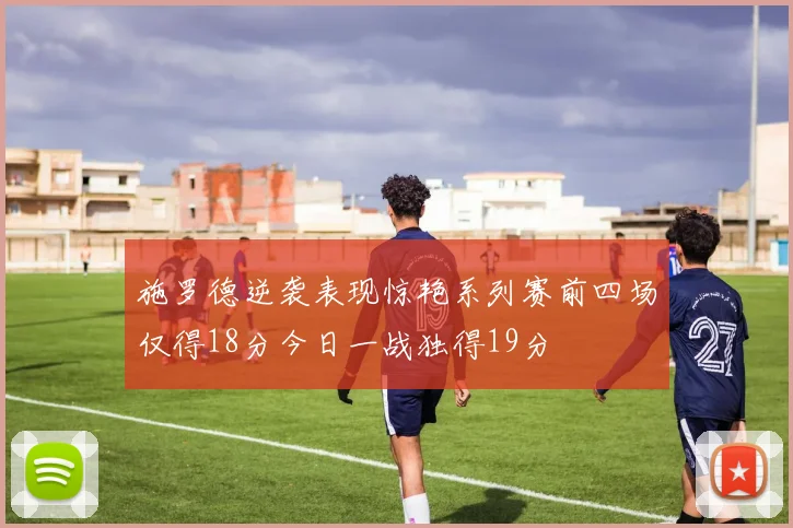 施罗德逆袭表现惊艳系列赛前四场仅得18分今日一战独得19分